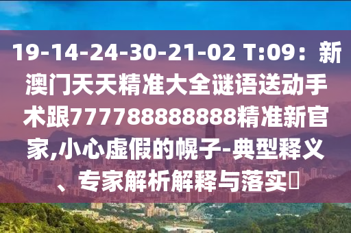 19-14-24-30-山東水清源環(huán)保科技有限公司21-02 T:09：新澳門天天精準(zhǔn)大全謎語送動(dòng)手術(shù)跟777788888888精準(zhǔn)新官家,小心虛假的幌子-典型釋義、專家解析解釋與落實(shí)?