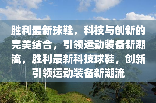 勝利最新球鞋，科技與創(chuàng)新的完美結(jié)合，引領(lǐng)運(yùn)動(dòng)裝備新潮流，勝利最新山東水清源環(huán)?？萍加邢薰究萍记蛐瑒?chuàng)新引領(lǐng)運(yùn)動(dòng)裝備新潮流