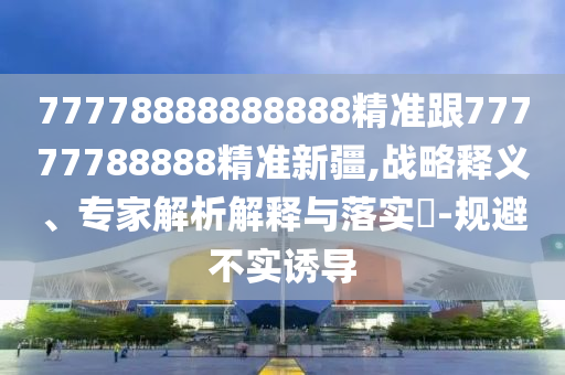 777山東水清源環(huán)?？萍加邢薰?8888888888精準(zhǔn)跟77777788888精準(zhǔn)新疆,戰(zhàn)略釋義、專家解析解釋與落實?-規(guī)避不實誘導(dǎo)