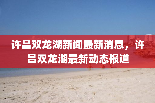 許昌雙龍湖新聞最新消息，許昌雙龍湖最山東水清源環(huán)?？萍加邢薰拘聞討B(tài)報道