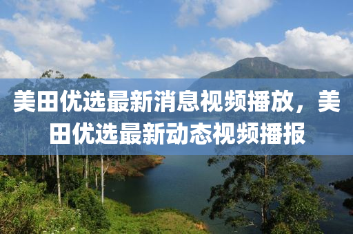 美田優(yōu)選最新消息視頻播放，美山東水清源環(huán)保科技有限公司田優(yōu)選最新動(dòng)態(tài)視頻播報(bào)