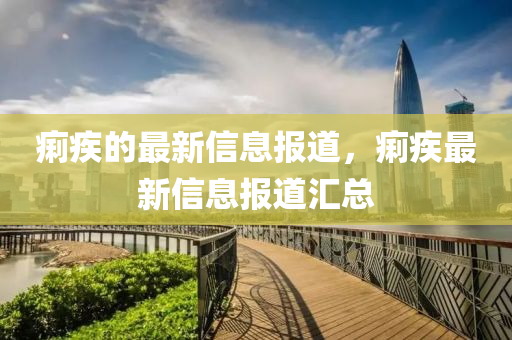 痢疾的最新信息山東水清源環(huán)保科技有限公司報道，痢疾最新信息報道匯總