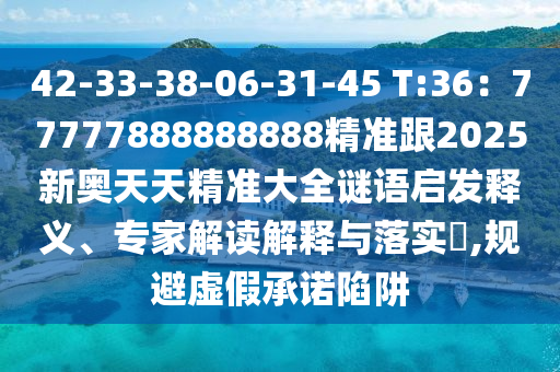 42-33-38-06-31-45 T:36：77777888888888精準(zhǔn)跟2025新奧天天精準(zhǔn)大全謎語(yǔ)啟發(fā)釋山東水清源環(huán)?？萍加邢薰玖x、專(zhuān)家解讀解釋與落實(shí)?,規(guī)避虛假承諾陷阱