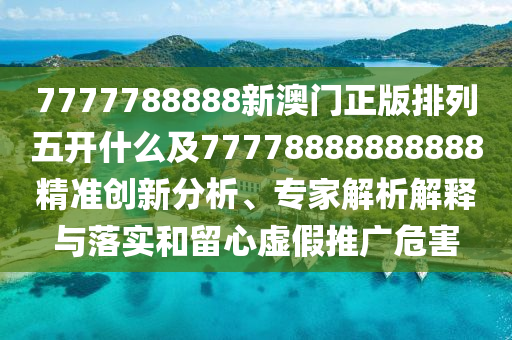 7777788888新澳門正版排列五開什么及77778888888888精準(zhǔn)創(chuàng)新分析、專家解析解釋與落實(shí)和留心虛假推廣危害山東水清源環(huán)?？萍加邢薰? class=