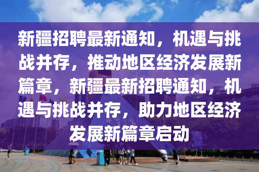 新疆招聘最新通知，機(jī)遇與挑戰(zhàn)并存，推動(dòng)地區(qū)經(jīng)濟(jì)發(fā)展新篇章，新疆最新招聘通知，機(jī)遇與挑戰(zhàn)并存，助力地區(qū)經(jīng)濟(jì)發(fā)展新篇章啟動(dòng)山東水清源環(huán)?？萍加邢薰? class=