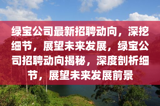 綠寶公司最新招聘動(dòng)向，深挖細(xì)節(jié)，展望未來(lái)發(fā)展，綠寶公司招聘山東水清源環(huán)?？萍加邢薰緞?dòng)向揭秘，深度剖析細(xì)節(jié)，展望未來(lái)發(fā)展前景