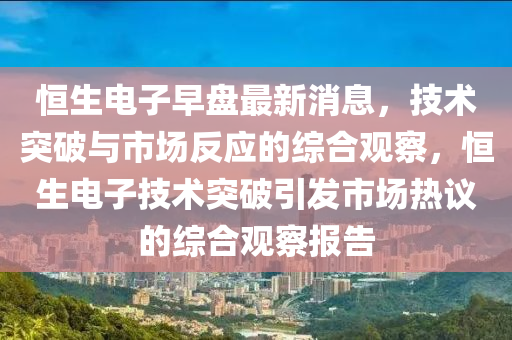 恒生電子早盤(pán)最新消息，技術(shù)突破與市場(chǎng)反應(yīng)的綜合觀察，恒生電子技術(shù)突破引發(fā)市場(chǎng)熱議的綜合觀察報(bào)告山東水清源環(huán)?？萍加邢薰? class=