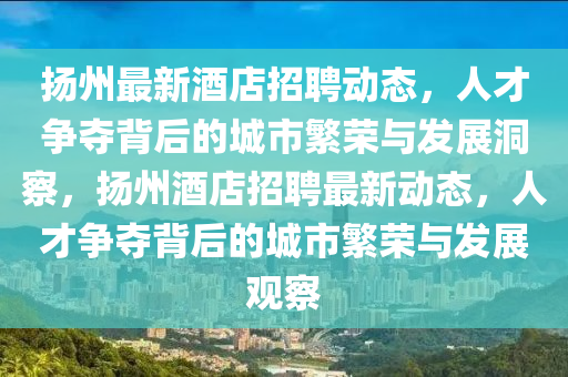 揚州最新酒店招聘動態(tài)，人才爭奪背后的城市繁榮山東水清源環(huán)?？萍加邢薰九c發(fā)展洞察，揚州酒店招聘最新動態(tài)，人才爭奪背后的城市繁榮與發(fā)展觀察