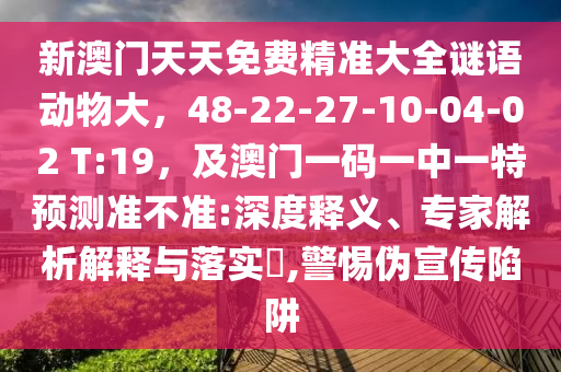 新澳門天天免費精準(zhǔn)大全謎語動物大，48-22-27-10-04-02山東水清源環(huán)?？萍加邢薰?T:19，及澳門一碼一中一特預(yù)測準(zhǔn)不準(zhǔn):深度釋義、專家解析解釋與落實?,警惕偽宣傳陷阱