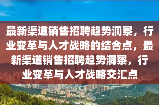 最新渠道銷售招聘趨勢洞察，行業(yè)變革與人才戰(zhàn)略的結(jié)合點，最新渠道銷售招聘趨勢洞察，行業(yè)變革與人才戰(zhàn)略交匯點山東水清源環(huán)保科技有限公司