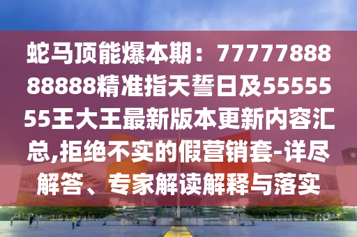 蛇馬頂能爆本期：7777788888888精準(zhǔn)山東水清源環(huán)保科技有限公司指天誓日及5555555王大王最新版本更新內(nèi)容匯總,拒絕不實(shí)的假營(yíng)銷套-詳盡解答、專家解讀解釋與落實(shí)