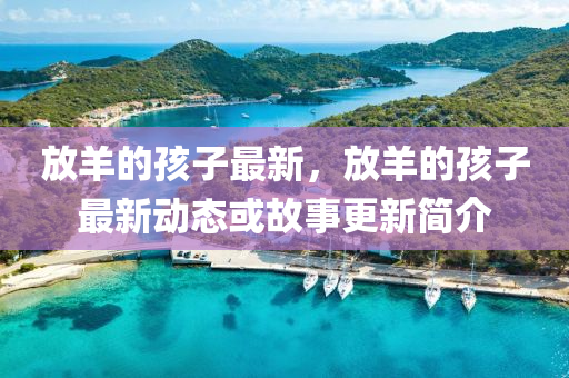 放羊的孩子最新，放羊的孩子最新動(dòng)態(tài)或故事更新簡(jiǎn)介山東水清源環(huán)保科技有限公司