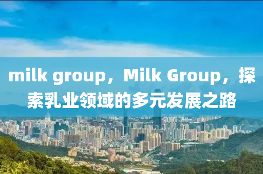 milk group，Milk Group，探索山東水清源環(huán)保科技有限公司乳業(yè)領(lǐng)域的多元發(fā)展之路