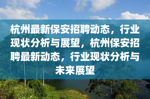 杭州最新保安招聘動(dòng)態(tài)，行業(yè)現(xiàn)狀分析與展望，杭州保安招聘最新動(dòng)態(tài)，行業(yè)現(xiàn)狀分析與未來(lái)展望山東水清源環(huán)?？萍加邢薰? class=
