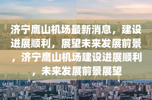 濟(jì)寧鷹山機(jī)場(chǎng)最新消息，建設(shè)進(jìn)展順利，展望未來(lái)發(fā)展前山東水清源環(huán)?？萍加邢薰揪埃瑵?jì)寧鷹山機(jī)場(chǎng)建設(shè)進(jìn)展順利，未來(lái)發(fā)展前景展望