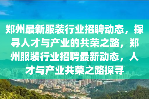 鄭州最新服裝行業(yè)招聘動態(tài)，探尋人才與產(chǎn)業(yè)的共榮之路，鄭州服裝行業(yè)招聘最新動態(tài)，人才與產(chǎn)業(yè)共榮之路探尋山東水清源環(huán)?？萍加邢薰? class=