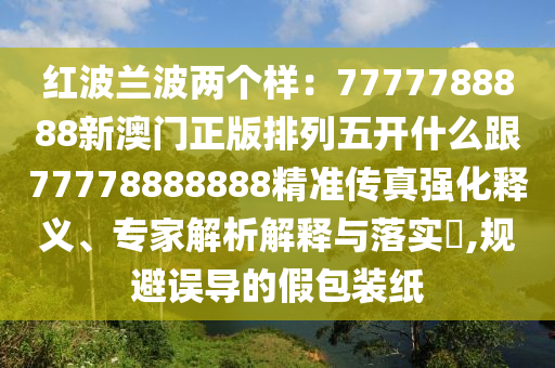 紅波蘭波兩個樣：7777788888新澳門正版排列五開什么跟77778888888精準傳真強化釋山東水清源環(huán)?？萍加邢薰玖x、專家解析解釋與落實?,規(guī)避誤導的假包裝紙