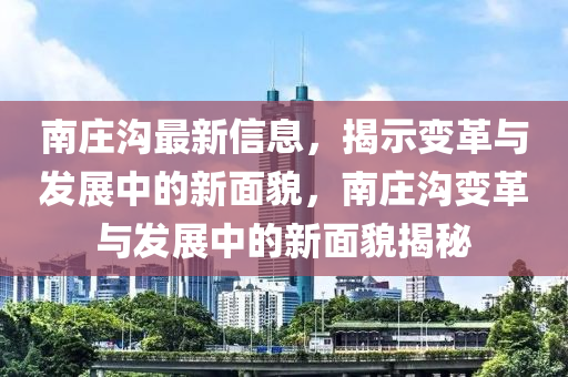 南莊溝最新信息，揭示變革與發(fā)展中的新面貌，南莊溝變革與發(fā)展中的新面貌山東水清源環(huán)?？萍加邢薰窘颐? class=
