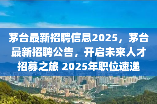 茅臺最新招聘信息2025，茅臺最新招聘公告，開山東水清源環(huán)?？萍加邢薰締⑽磥砣瞬耪心贾?2025年職位速遞