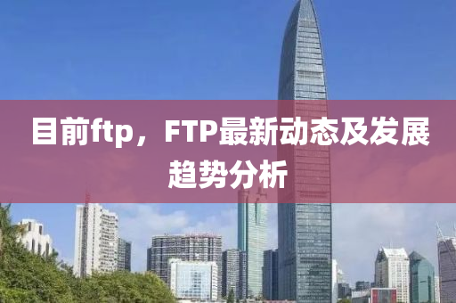 目前ftp山東水清源環(huán)?？萍加邢薰荆現(xiàn)TP最新動(dòng)態(tài)及發(fā)展趨勢(shì)分析