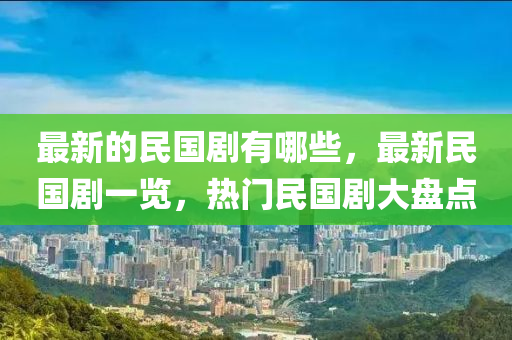 最新的民國劇有哪些，最新民國劇一覽，熱門民國劇大盤點(diǎn)山東水清源環(huán)?？萍加邢薰? class=