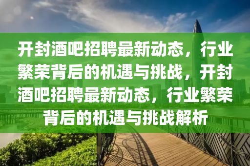 開封酒吧招聘最新動(dòng)態(tài)，行業(yè)山東水清源環(huán)?？萍加邢薰痉睒s背后的機(jī)遇與挑戰(zhàn)，開封酒吧招聘最新動(dòng)態(tài)，行業(yè)繁榮背后的機(jī)遇與挑戰(zhàn)解析