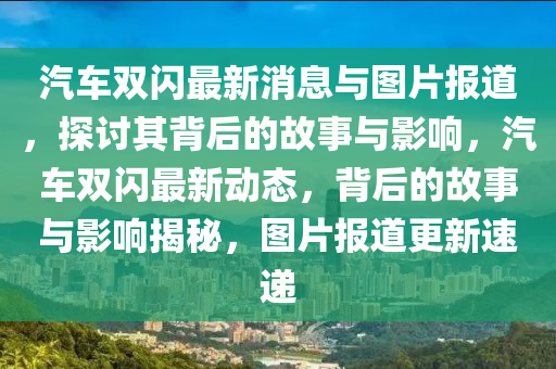 汽車雙閃最新消息與圖片報道，探討其背后的故事與影響，汽車雙閃最新動態(tài)，背后的故事與影響揭秘，圖片報道更新速遞山東水清源環(huán)?？萍加邢薰? class=