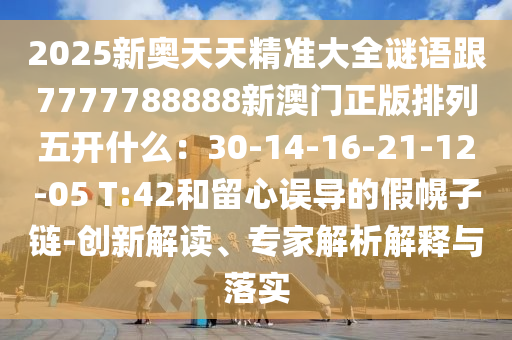 2025新奧天天精準(zhǔn)大全謎語跟7777788888新澳門正版排列五開什么：30-14-16-21-12-05 T:42和留心誤導(dǎo)的假幌子鏈-創(chuàng)新解讀、專家解析解釋與落實山東水清源環(huán)保科技有限公司