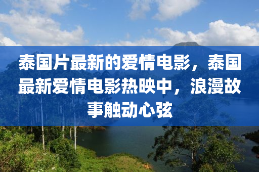 泰國片最新的愛情電影，泰國最新愛情電影熱映中，浪漫故事觸動心弦山東水清源環(huán)保科技有限公司