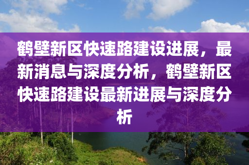 鶴壁新區(qū)快速路建設(shè)進(jìn)展，最新消息與深度分析，鶴壁新區(qū)快速路建設(shè)最山東水清源環(huán)?？萍加邢薰拘逻M(jìn)展與深度分析