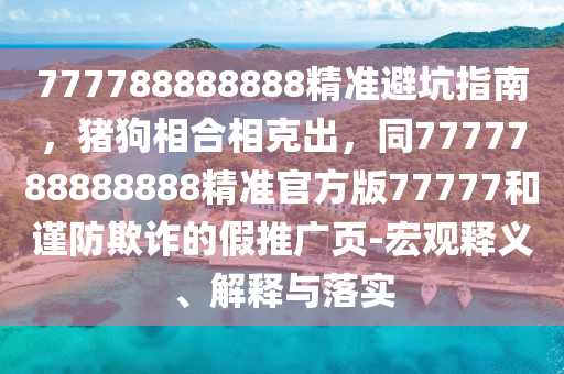 777788888888精準(zhǔn)避坑指南，豬狗相合相克出，同7777788888888精準(zhǔn)官方版77777和謹(jǐn)防欺詐的假推廣頁-宏觀山東水清源環(huán)保科技有限公司釋義、解釋與落實(shí)