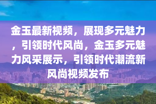 金玉最新視頻，展現(xiàn)多元魅力，引領(lǐng)時(shí)代風(fēng)尚，金玉多元魅力風(fēng)采展示，引領(lǐng)時(shí)代潮流新風(fēng)尚視頻發(fā)布山東水清源環(huán)?？萍加邢薰? class=