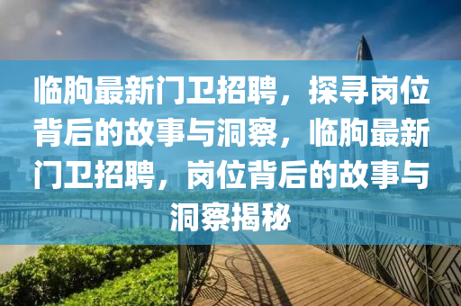 臨朐最新門衛(wèi)招聘，探尋崗位背后的故事與洞察，臨朐最新門衛(wèi)招聘，崗位背后的故事與洞察揭秘山東水清源環(huán)保科技有限公司