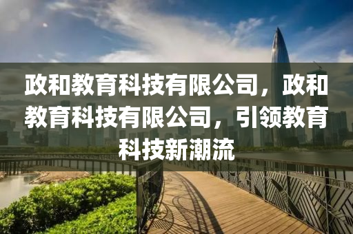 政和教育科技有限公司，政和教育科技有限公司，引領(lǐng)教育科技新潮流山東水清源環(huán)?？萍加邢薰? class=