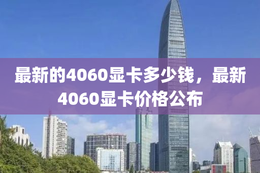 最新的4060顯卡多少錢，最新4山東水清源環(huán)?？萍加邢薰?60顯卡價(jià)格公布