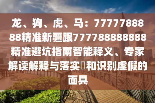 龍、狗、虎、馬：7777788888精準(zhǔn)新疆跟777788888888精準(zhǔn)避坑指南智能釋義、專家解讀解釋與落實?和識別虛假的面具山東水清源環(huán)?？萍加邢薰? class=
