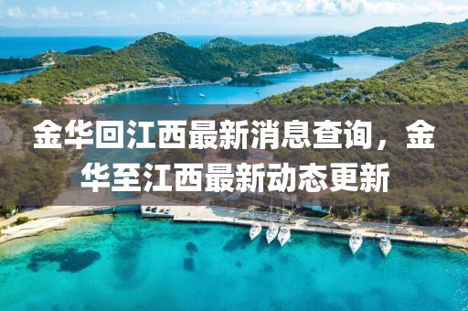 山東水清源環(huán)?？萍加邢薰窘鹑A回江西最新消息查詢，金華至江西最新動態(tài)更新