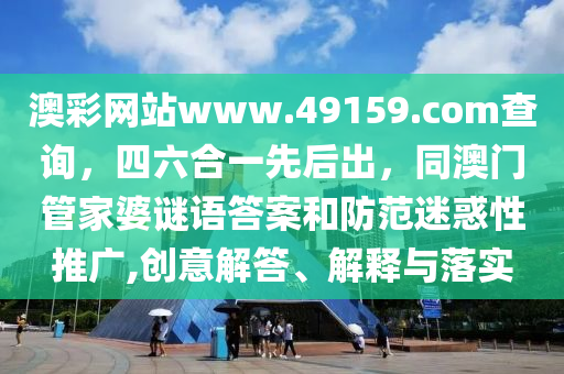 澳彩網(wǎng)站www.49159.соm查詢，四六合一先后出，同澳門管家婆謎語答案和防范迷惑性推廣,創(chuàng)意解答、解釋與落實(shí)山東水清源環(huán)?？萍加邢薰? class=