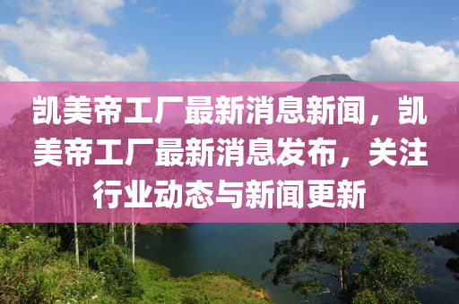 凱美帝工廠最新消息新聞，凱美帝工廠最新消息山東水清源環(huán)?？萍加邢薰景l(fā)布，關注行業(yè)動態(tài)與新聞更新