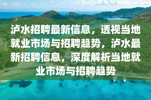 瀘水招聘最新信息，透視當(dāng)?shù)鼐蜆I(yè)市場(chǎng)與招聘趨勢(shì)，瀘水最新招聘信息，深度解析當(dāng)?shù)鼐蜆I(yè)市場(chǎng)與招聘趨勢(shì)山東水清源環(huán)保科技有限公司