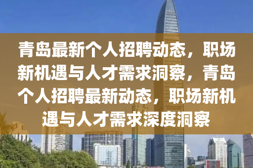 青島最新個(gè)人招聘動(dòng)態(tài)，職場(chǎng)新機(jī)遇與人才需求洞察，青島個(gè)人招聘最新動(dòng)態(tài)，職場(chǎng)新機(jī)遇與人才需求深度洞察山東水清源環(huán)?？萍加邢薰? class=