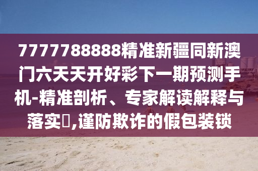 7777788888精準(zhǔn)新山東水清源環(huán)保科技有限公司疆同新澳門(mén)六天天開(kāi)好彩下一期預(yù)測(cè)手機(jī)-精準(zhǔn)剖析、專(zhuān)家解讀解釋與落實(shí)?,謹(jǐn)防欺詐的假包裝鎖