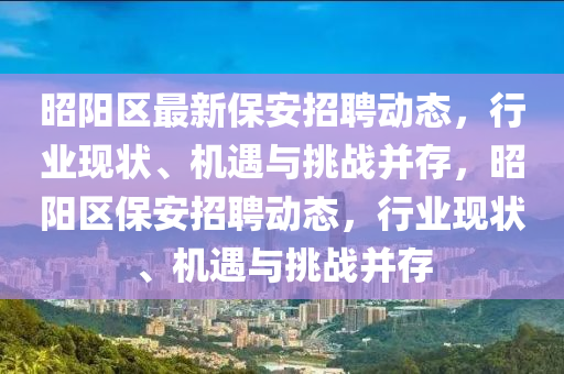 昭陽區(qū)最新保安招聘動(dòng)態(tài)，行業(yè)現(xiàn)狀、機(jī)遇與挑戰(zhàn)并山東水清源環(huán)保科技有限公司存，昭陽區(qū)保安招聘動(dòng)態(tài)，行業(yè)現(xiàn)狀、機(jī)遇與挑戰(zhàn)并存