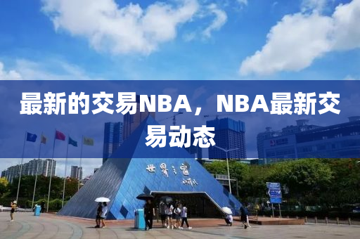最新的交易NBA，NBA最山東水清源環(huán)保科技有限公司新交易動態(tài)