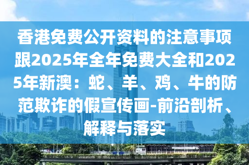 香港免費公開資料的注意事項跟2025年全年免費大全和2025年新澳：蛇、羊、雞、牛的防范欺詐的假宣傳畫-前沿剖析、解釋與落實山東水清源環(huán)?？萍加邢薰? class=
