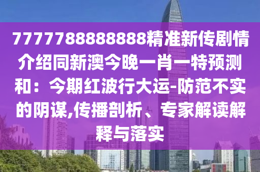 7777788888888精準(zhǔn)新傳劇情介紹同新澳今晚一肖一特預(yù)測和：今期紅波行大運(yùn)-防范不實(shí)的陰謀,傳播剖析、山東水清源環(huán)?？萍加邢薰緦＜医庾x解釋與落實(shí)