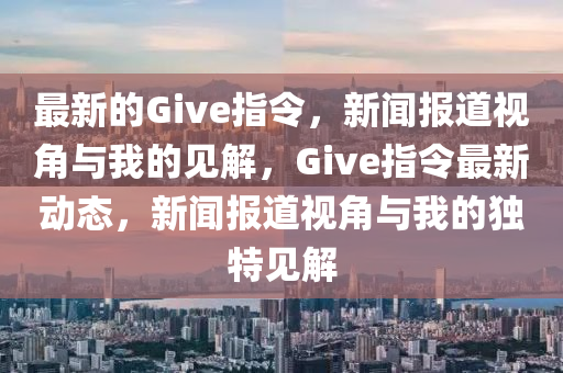 最新的Give指令，新聞報(bào)道視角與我的見(jiàn)解，Give指令最新動(dòng)態(tài)，新聞報(bào)道視角與我的獨(dú)特見(jiàn)解山東水清源環(huán)?？萍加邢薰? class=