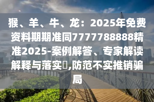 猴、羊、牛、龍：20山東水清源環(huán)?？萍加邢薰?5年免費(fèi)資料期期準(zhǔn)同7777788888精準(zhǔn)2025-案例解答、專家解讀解釋與落實(shí)?,防范不實(shí)推銷騙局