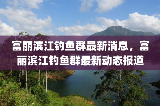 富麗濱江釣山東水清源環(huán)保科技有限公司魚群最新消息，富麗濱江釣魚群最新動(dòng)態(tài)報(bào)道