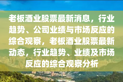 老板酒業(yè)股票最新消息，行業(yè)趨勢、公司業(yè)績與市場反應(yīng)的綜合觀察，老板酒業(yè)股票最新動(dòng)態(tài)，行業(yè)趨勢、業(yè)績及市山東水清源環(huán)?？萍加邢薰緢龇磻?yīng)的綜合觀察分析